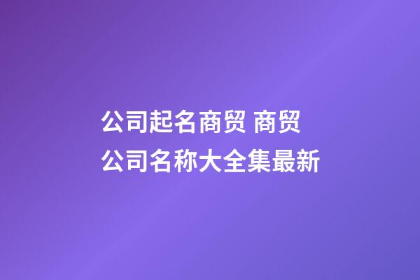 公司起名商贸 商贸公司名称大全集最新-第1张-公司起名-玄机派